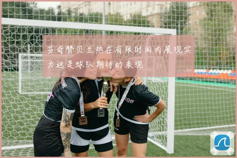 芬奇赞贝兰热在有限时间内展现实力这是球队期待的表现