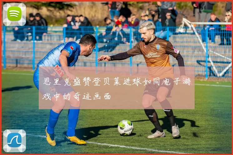 恩里克盛赞登贝莱进球如同电子游戏中的奇迹画面