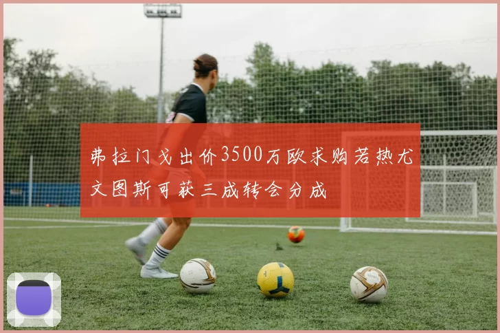 弗拉门戈出价3500万欧求购若热尤文图斯可获三成转会分成