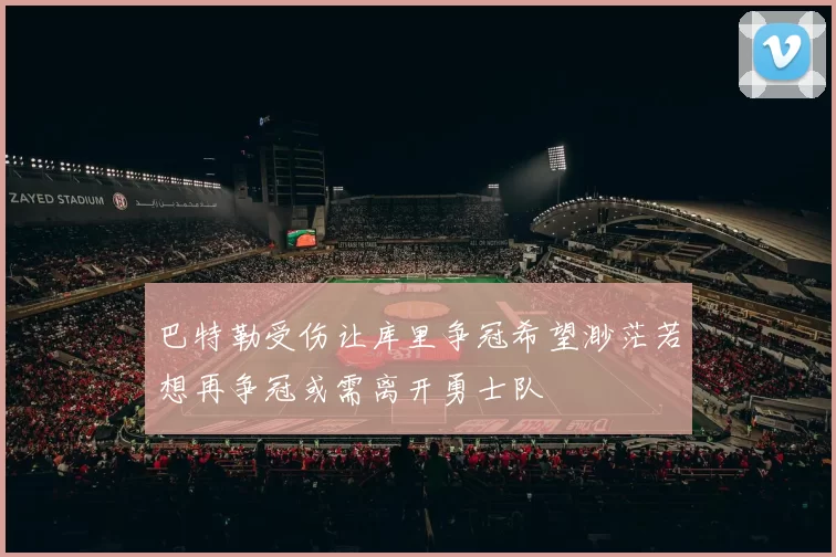 巴特勒受伤让库里争冠希望渺茫若想再争冠或需离开勇士队