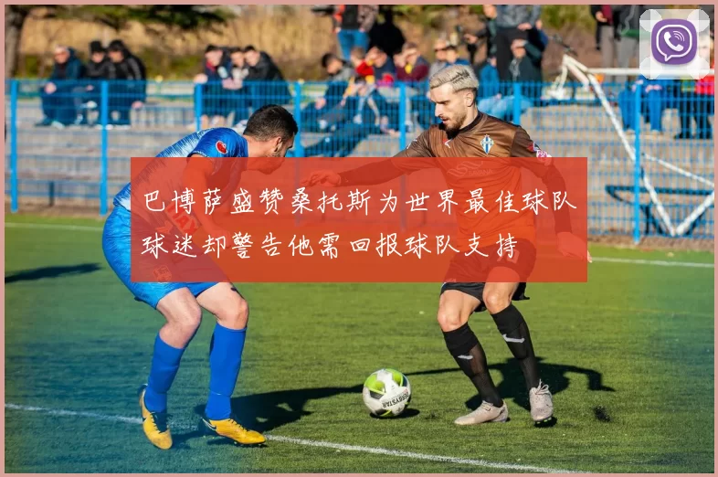 巴博萨盛赞桑托斯为世界最佳球队球迷却警告他需回报球队支持