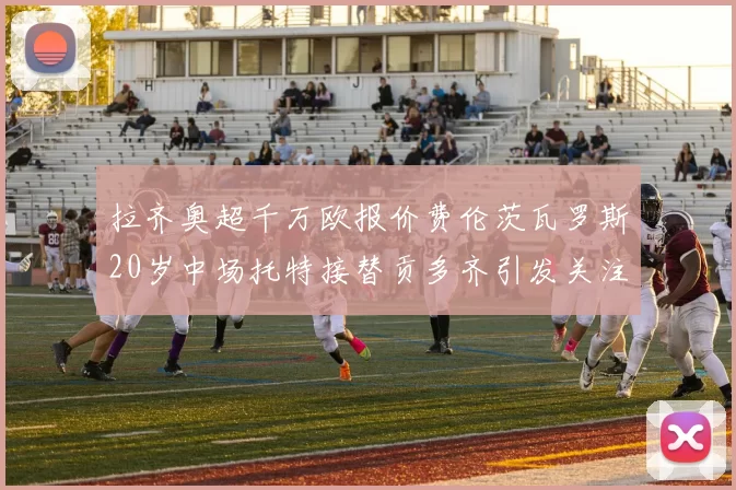 拉齐奥超千万欧报价费伦茨瓦罗斯20岁中场托特接替贡多齐引发关注