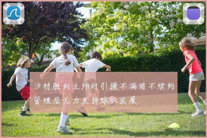 沙特胜利主帅对引援不满将不续约管理层无力支持球队发展