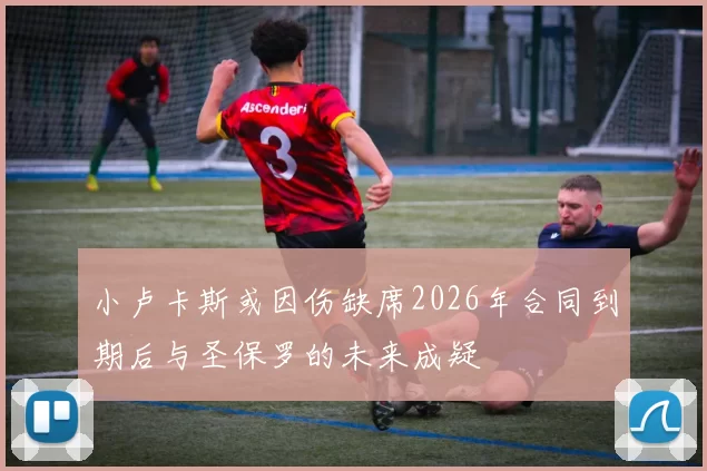小卢卡斯或因伤缺席2026年合同到期后与圣保罗的未来成疑