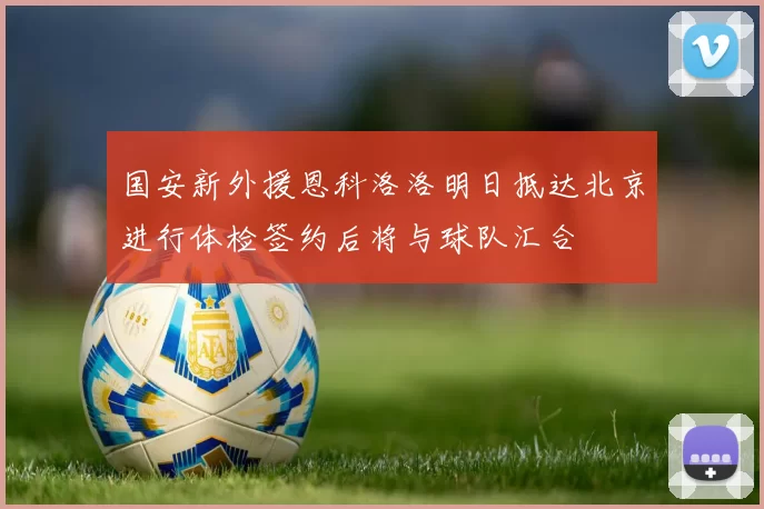 国安新外援恩科洛洛明日抵达北京进行体检签约后将与球队汇合