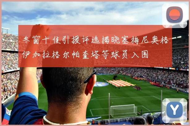 冬窗十佳引援评选揭晓塞梅尼奥格伊加拉格尔帕奎塔等球员入围