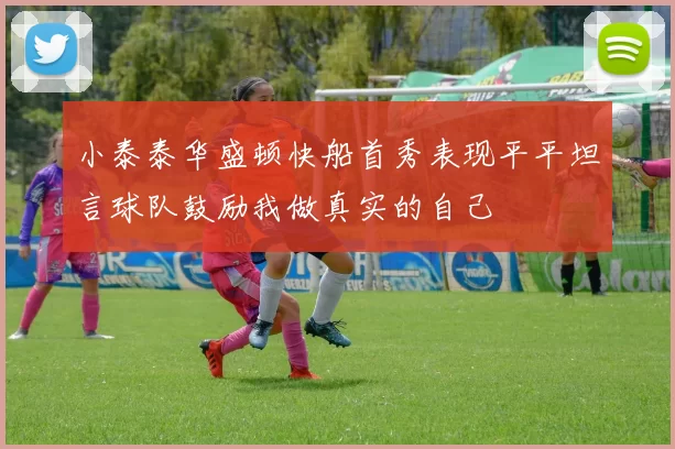 小泰泰华盛顿快船首秀表现平平坦言球队鼓励我做真实的自己